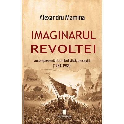 Imaginarul revoltei. Autoreprezentari simbolistica perceptii. 1784-1989 - Alexandru Mamina