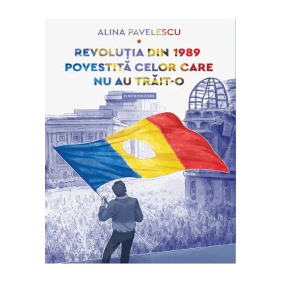 Revolutia din 1989 povestita celor care nu au trait-o. O introducere - Alina Pavelescu