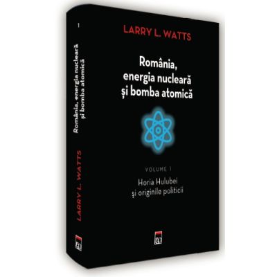 Romania energia nucleara si bomba atomica. Horia Hulubei si originile politicii - Larry L. Watts