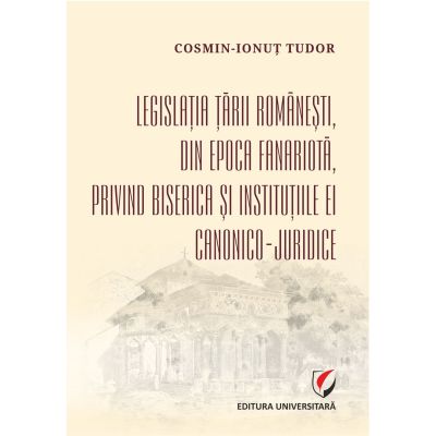 Legislatia Tarii Romanesti din epoca fanariota privind Biserica si institutiile ei canonico-juridice - Cosmin-Ionut Tudor