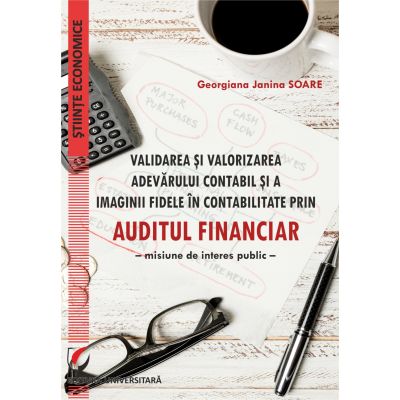 Validarea si valorizarea adevarului contabil si a imaginii fidele in contabilitate prin auditul financiar. Misiune de interes public - Georgiana Janina Soare