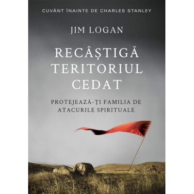 Recastiga teritoriul cedat. Protejeaza-ti familia de atacurile spirituale - Jim Logan