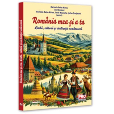 Romania mea si a ta. Limba cultura si civilizatie romaneasca - Marinela-Doina Nistea