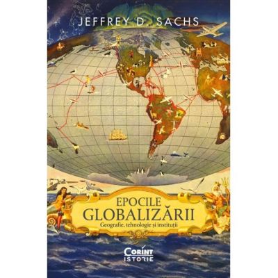 Epocile globalizarii. Geografie tehnologie si institutii - Jeffrey D. Sachs