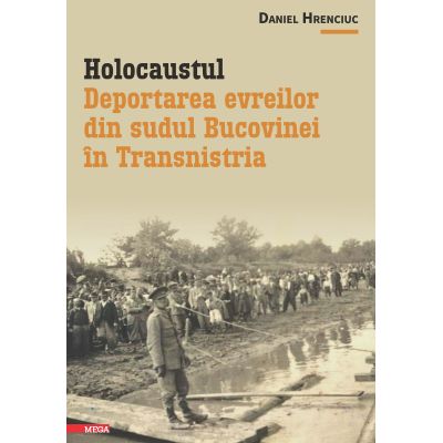 Holocaustul. Deportarea evreilor din sudul Bucovinei in Transnistria - Daniel Hrenciuc