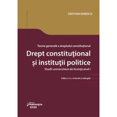 Teoria generala a dreptului constitutional. Drept constitutional si institutii politice. Editia a 2-a. Studii universitare de licenta anul I - Cristian Ionescu