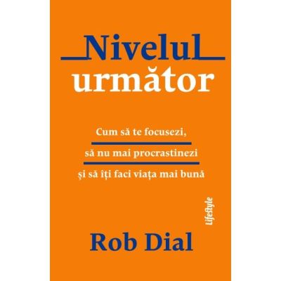 Nivelul urmator. Cum sa te focusezi sa nu mai procrastinezi si sa iti faci viata mai buna - Rob Dial