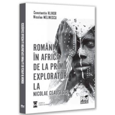 Romani in Africa. De la primii exploratori la Nicolae Ceausescu - Constantin Hlihor Nicolae Melinescu