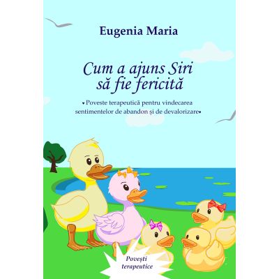 Cum a ajuns Siri sa fie fericita. Poveste terapeutica pentru vindecarea sentimentelor de abandon si de devalorizare - Eugenia Maria