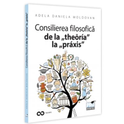 Consilierea filosofica de la theoria la praxis. O hemografie a omului contemporan - Adela Daniela Moldovan