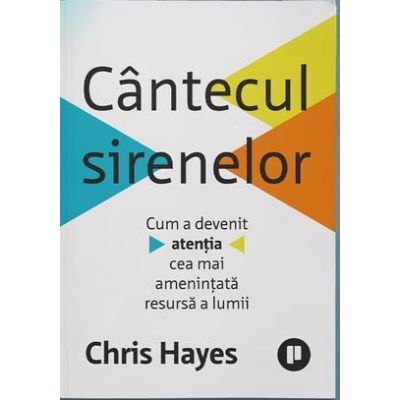 Cantecul sirenelor. Cum a devenit atentia cea mai amenintata resursa a lumii - Chris Hayes