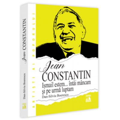 Jean Constantin. Ismail estem intai mancam si pe urma luptam - Dan-Silviu Boerescu