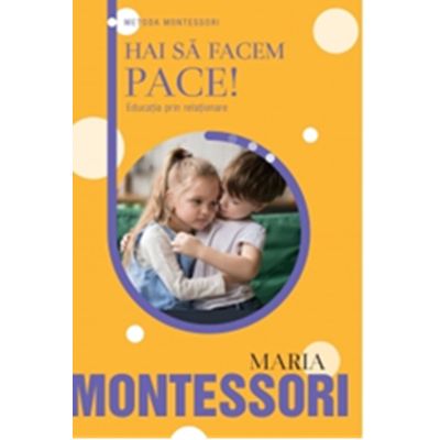 Hai sa facem pace Educatia prin relationare - Maria Montessori