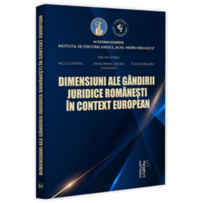 Dimensiuni ale gandirii juridice romanesti in context european - Evelina Oprina