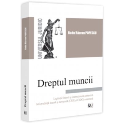 Dreptul muncii. Legislatie - interna si internationala comentata. Jurisprudenta - interna si europeana CJUE si CEDO comentata - Radu Razvan Popescu