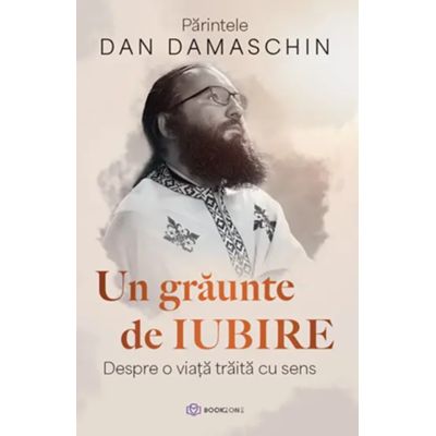 Un graunte de iubire. Despre o viata traita cu sens - Parintele Dan Damaschin