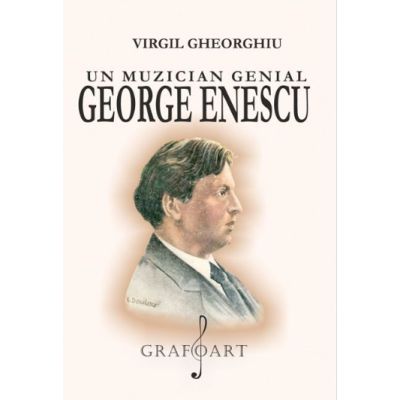 Un muzician genial George Enescu - Virgil Gheorghiu