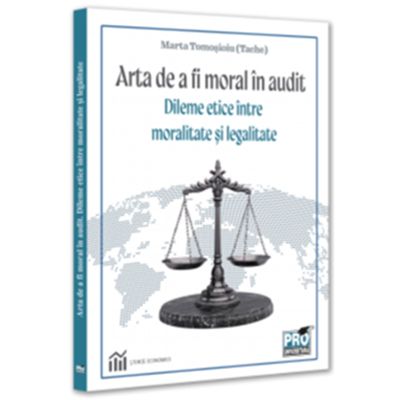 Arta de a fi moral in audit. Dileme etice intre moralitate si legalitate - Marta Tomosioiu Tache
