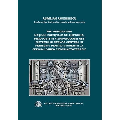 Mic memorator notiuni esentiale de anatomie fiziologie si fiziopatologie ale sistemului nervos central si periferic pentru studentii la specializarea Fiziokinetoterapie - Aurelian Anghelescu