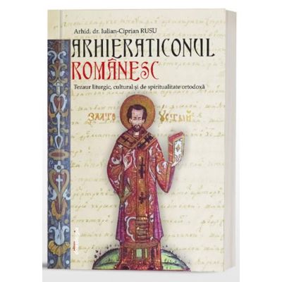 Arhieraticonul romanesc. Tezaur liturgic cultural si de spiritualitate ortodoxa - Arhid. dr. Iulian-Ciprian Rusu