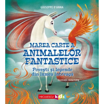 Marea Carte a animalelor fantastice. Povesti si legende din lumea intreaga - Giuseppe DAnna Anna Lang