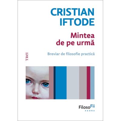Mintea de pe urma. Breviar de filosofie practica - Cristian Iftode