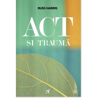 ACT si trauma. Minte corp si emoti prin prisma ACT. Ghidul practicianului - Russ Harris