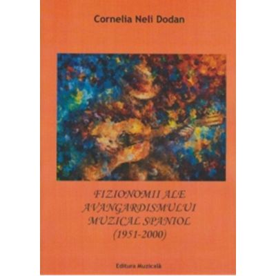 Fizionomii ale Avangardismului Muzical Spaniol 1951-2000 - Cornelia-Neli Dodan