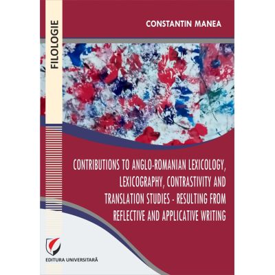 Contributions to Anglo-Romanian lexicology lexicography contrastivity and translation studies - Resulting from reflective and applicative writing - Constantin Manea