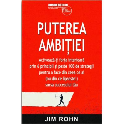 Puterea ambitiei. Activeaza-ti forta interioara prin 6 principii si peste 100 de strategii pentru a face din ceea ce ai nu din ce lipseste sursa succesului tau - Jim Rohn