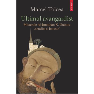 Ultimul avangardist. Misterele lui Ionathan X. Uranus serafim si boxeur - Marcel Tolcea