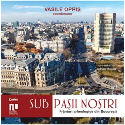 Sub pasii nostri. Franturi arheologice din Bucuresti - Vasile Opris