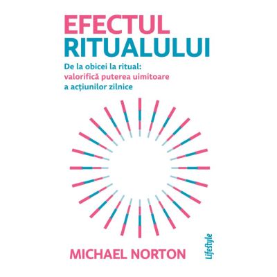 Efectul ritualului. De la obicei la ritual valorifica puterea uimitoare a actiunilor zilnice - Michael Norton