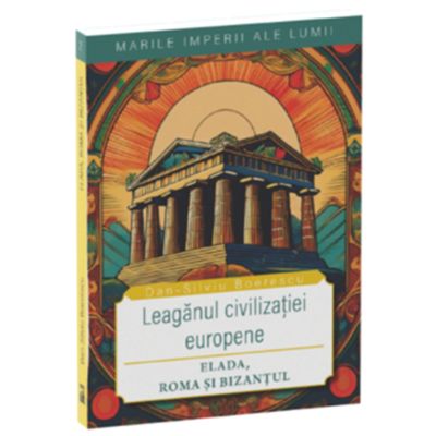 Leaganul civilizatiei europene. Elada Roma si Bizantul - Dan-Silviu Boerescu