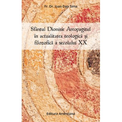 Sfantul Dionisie Areopagitul in actualitatea teologica si filozofica a secolului 20 - Ioan Dan Sima