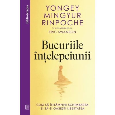 Bucuriile intelepciunii. Cum sa intampini schimbarea si sa-ti gasesti libertatea - Yongey Mingyur Rinpoche Eric Swanson