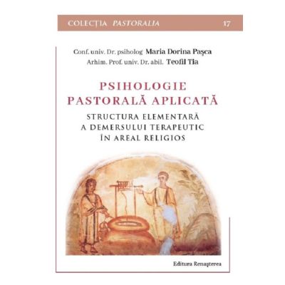 Psihologie pastorala aplicata. Structura elementara a demersului terapeutic in areal religios - Maria Dorina Pasca Teofil Tia