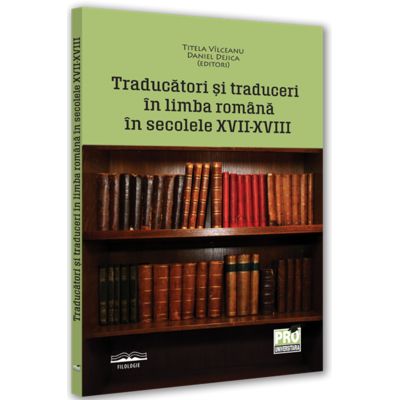 Traducatori si traduceri in limba romana in secolele XVII-XVIII - Daniel Dejica Titela Vilceanu