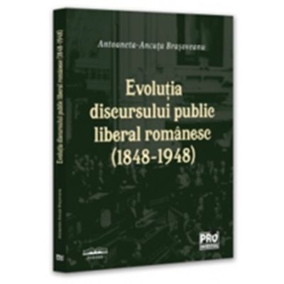 Evolutia discursului public liberal romanesc 1848-1948 - Antoaneta-Ancuta Brasoveanu