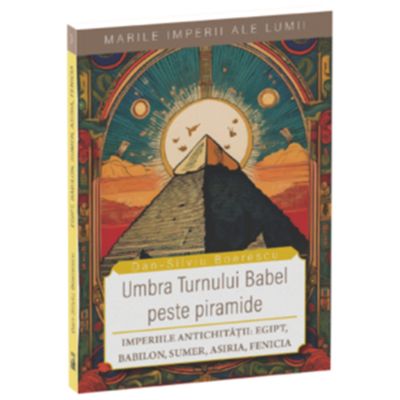 Umbra Turnului Babel peste Piramide. Imperiile Antichitatii Egipt Babilon Sumer Asiria Fenicia - Dan-Silviu Boerescu