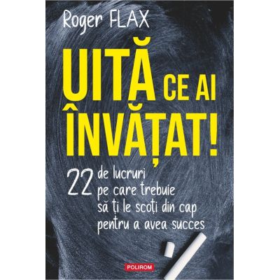 Uita ce ai invatat 22 de lucruri pe care trebuie sa ti le scoti din cap pentru a avea succes - Roger Flax