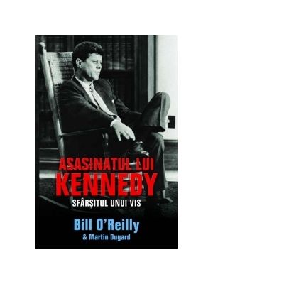 Asasinatul lui Kennedy. Sfarsitul unui vis - Bill O\'Reilly, Marin Dugard