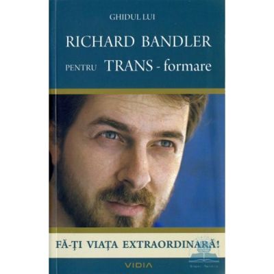 Ghidul lui Richard Bandler pentru TRANS-formare - Fa-ti viata extraordinara (Richard Bandler)