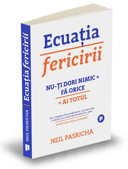 Ecuatia fericirii. Nu-ti dori nimic + Fa orice = Ai totul - Neil Pasricha