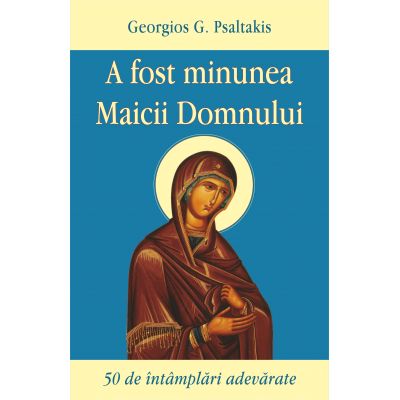 A fost minunea Maicii Domnului. 50 de intamplari adevarate - Georgios G. Psaltakis