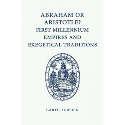 Abraham or Aristotle? First Millennium Empires and Exegetical Traditions: An Inaugural Lecture by the Sultan Qaboos Professor of Abrahamic Faiths Given in the University of Cambridge, 4 December 2013 - Garth Fowden