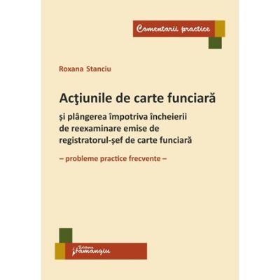 Actiunile de carte funciara si plangerea impotriva incheierii de reexaminare emise de registratorul-sef de carte funciara. Probleme practice frecvente - Roxana Stanciu