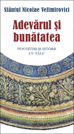 Adevarul si bunatatea. Parabole si istorii cu talc - Sfantul Nicolae Velimirovici