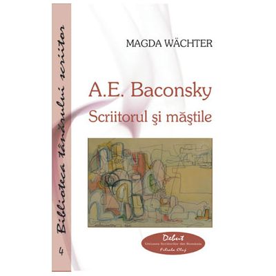 A. E. Baconsky. Scriitorul si mastile - Magda Wachter