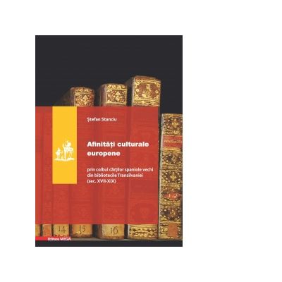 Afinitati culturale europene. Prin colbul cartilor spaniole vechi din bibliotecile Transilvaniei (sec. XVII-XIX) - Stefan Stanciu